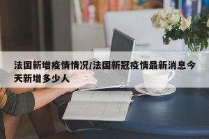 法国新增疫情情况/法国新冠疫情最新消息今天新增多少人