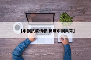 【巾帼抗疫情者,抗疫巾帼风采】