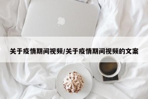 关于疫情期间视频/关于疫情期间视频的文案