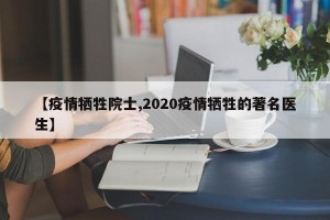 【疫情牺牲院士,2020疫情牺牲的著名医生】