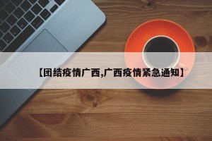 【团结疫情广西,广西疫情紧急通知】