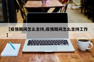 【疫情期间怎么主持,疫情期间怎么主持工作】