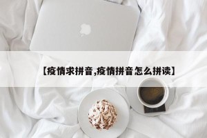 【疫情求拼音,疫情拼音怎么拼读】