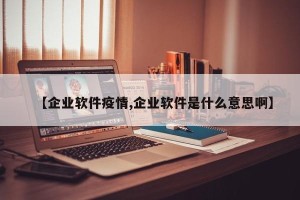 【企业软件疫情,企业软件是什么意思啊】