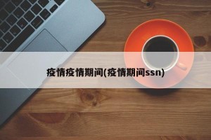 疫情疫情期间(疫情期间ssn)