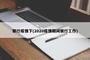 银行疫情下(2020疫情期间银行工作)