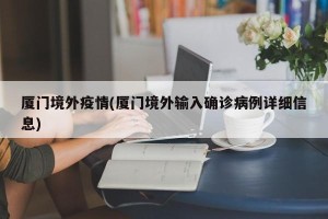 厦门境外疫情(厦门境外输入确诊病例详细信息)
