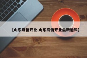 【山东疫情开业,山东疫情开业最新通知】