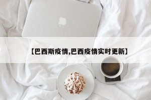 【巴西斯疫情,巴西疫情实时更新】